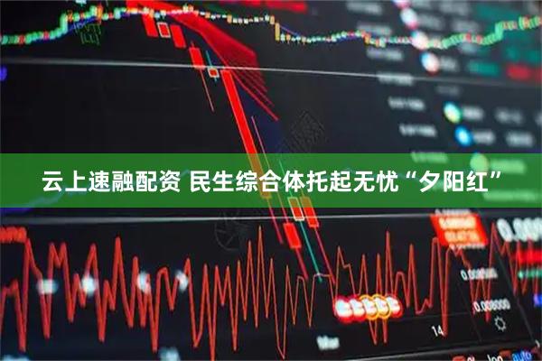 云上速融配资 民生综合体托起无忧“夕阳红”