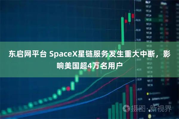东启网平台 SpaceX星链服务发生重大中断，影响美国超4万名用户