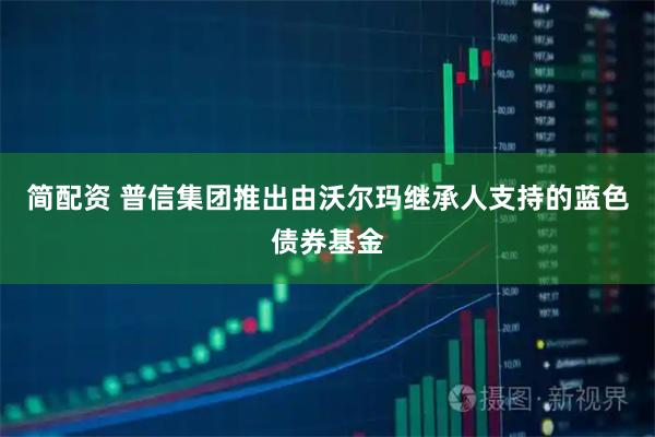 简配资 普信集团推出由沃尔玛继承人支持的蓝色债券基金