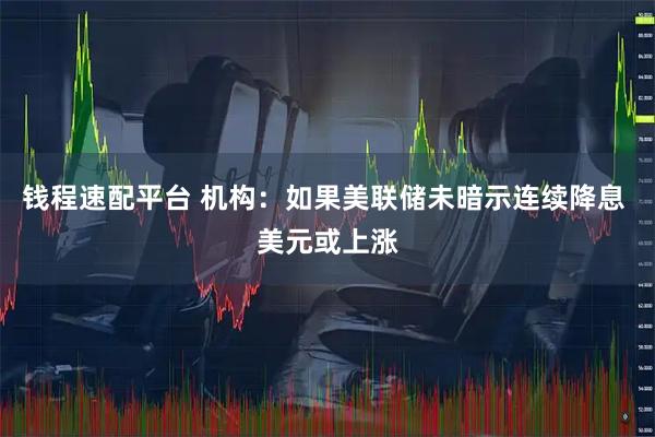 钱程速配平台 机构：如果美联储未暗示连续降息 美元或上涨