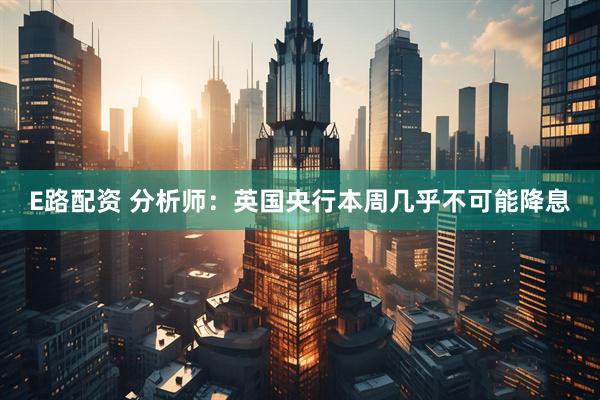 E路配资 分析师：英国央行本周几乎不可能降息
