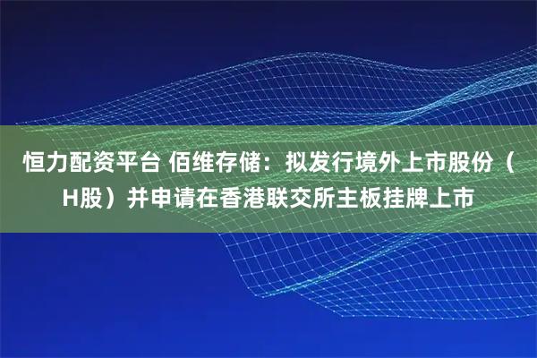 恒力配资平台 佰维存储：拟发行境外上市股份（H股）并申请在香港联交所主板挂牌上市