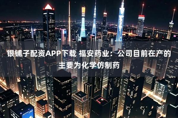 银铺子配资APP下载 福安药业：公司目前在产的主要为化学仿制药