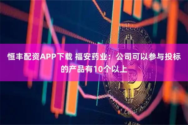 恒丰配资APP下载 福安药业：公司可以参与投标的产品有10个以上
