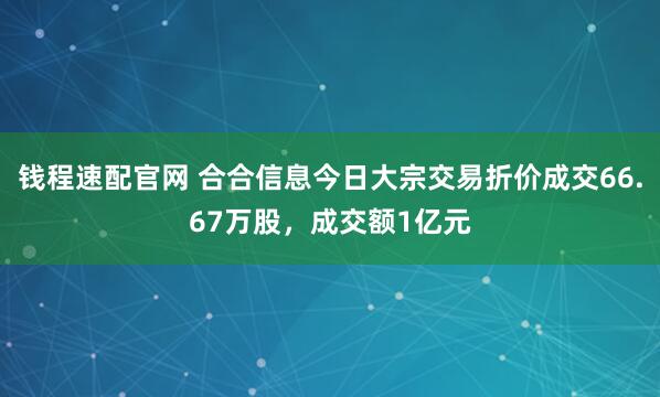 钱程速配官网 合合信息今日大宗交易折价成交66.67万股，成交额1亿元