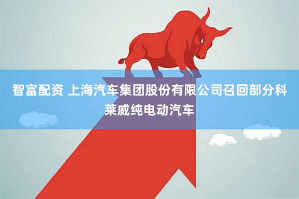 智富配资 上海汽车集团股份有限公司召回部分科莱威纯电动汽车