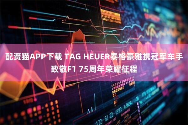配资猫APP下载 TAG HEUER泰格豪雅携冠军车手致敬F1 75周年荣耀征程