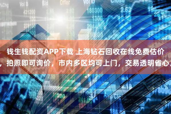 钱生钱配资APP下载 上海钻石回收在线免费估价，拍照即可询价，市内多区均可上门，交易透明省心。