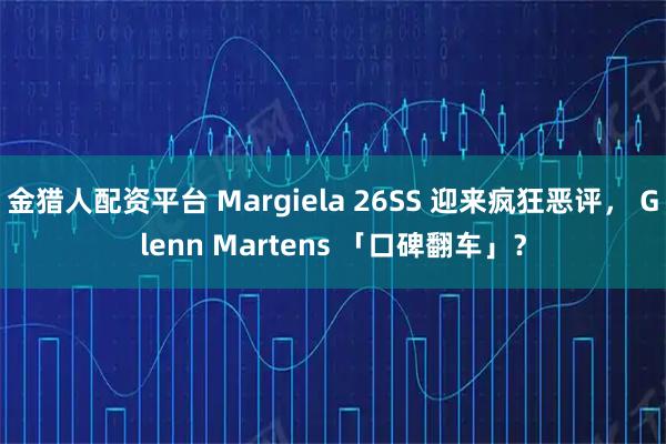 金猎人配资平台 Margiela 26SS 迎来疯狂恶评， Glenn Martens 「口碑翻车」？