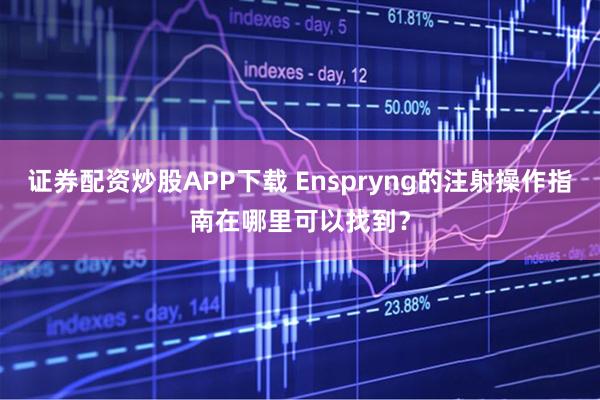 证券配资炒股APP下载 Enspryng的注射操作指南在哪里可以找到？
