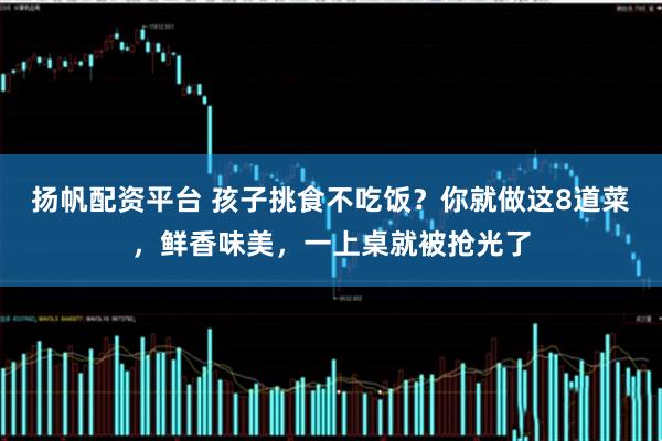 扬帆配资平台 孩子挑食不吃饭？你就做这8道菜，鲜香味美，一上桌就被抢光了