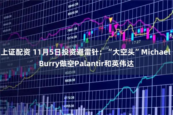 上证配资 11月5日投资避雷针：“大空头”Michael Burry做空Palantir和英伟达