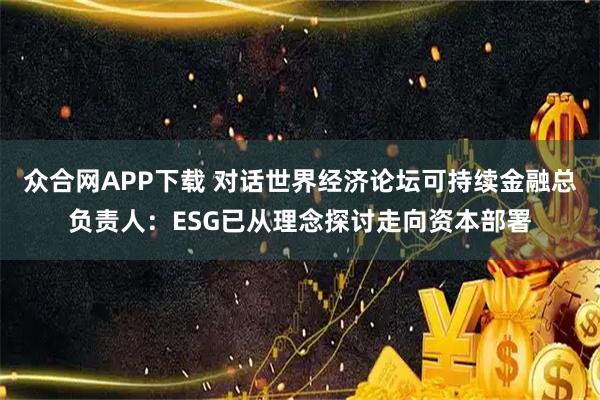 众合网APP下载 对话世界经济论坛可持续金融总负责人：ESG已从理念探讨走向资本部署