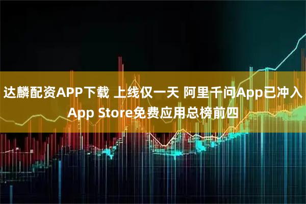 达麟配资APP下载 上线仅一天 阿里千问App已冲入App Store免费应用总榜前四