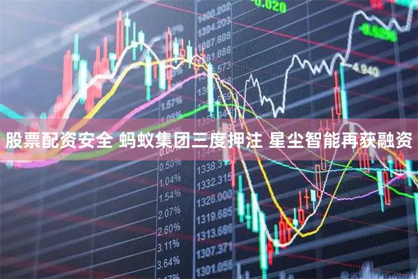 股票配资安全 蚂蚁集团三度押注 星尘智能再获融资