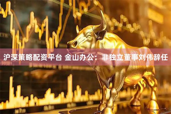 沪深策略配资平台 金山办公：非独立董事刘伟辞任