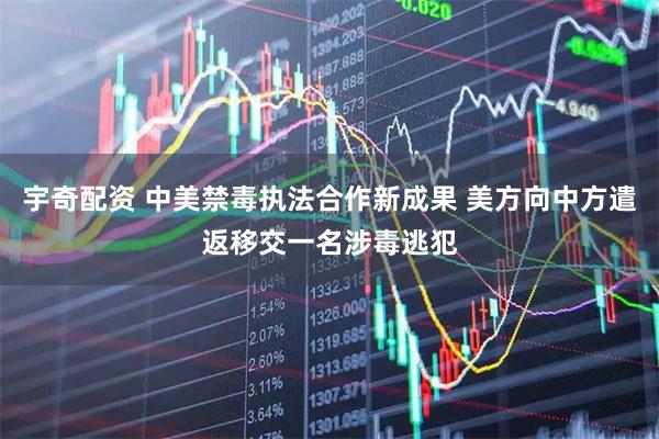 宇奇配资 中美禁毒执法合作新成果 美方向中方遣返移交一名涉毒逃犯
