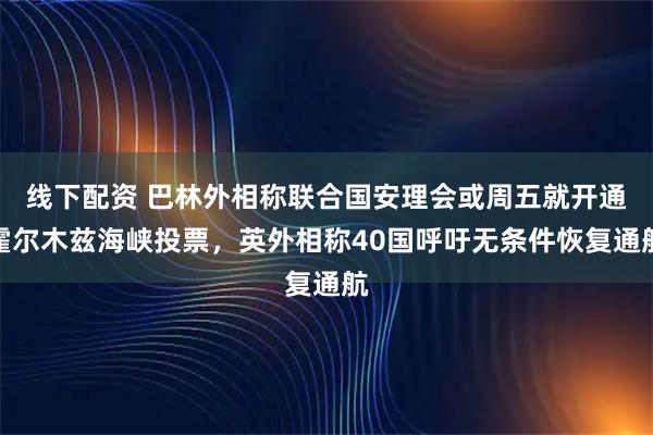 线下配资 巴林外相称联合国安理会或周五就开通霍尔木兹海峡投票，英外相称40国呼吁无条件恢复通航