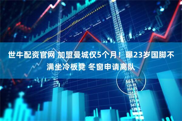世牛配资官网 加盟曼城仅5个月！曝23岁国脚不满坐冷板凳 冬窗申请离队
