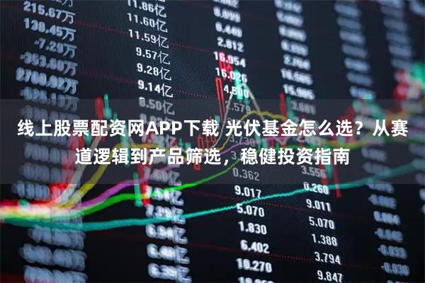 线上股票配资网APP下载 光伏基金怎么选？从赛道逻辑到产品筛选，稳健投资指南