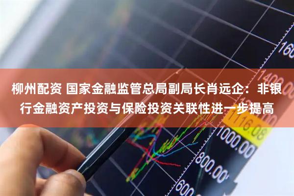 柳州配资 国家金融监管总局副局长肖远企：非银行金融资产投资与保险投资关联性进一步提高