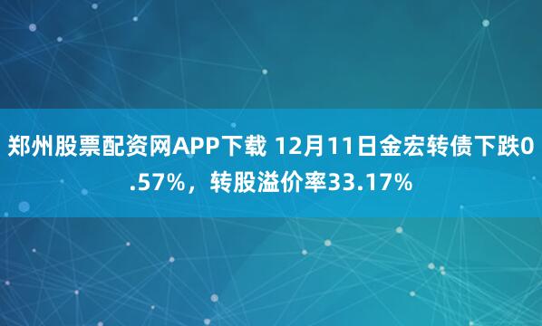 郑州股票配资网APP下载 12月11日金宏转债下跌0.57%，转股溢价率33.17%