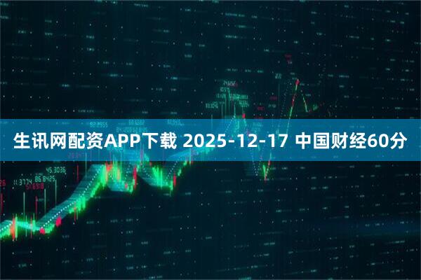 生讯网配资APP下载 2025-12-17 中国财经60分