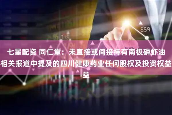 七星配资 同仁堂：未直接或间接持有南极磷虾油相关报道中提及的四川健康药业任何股权及投资权益