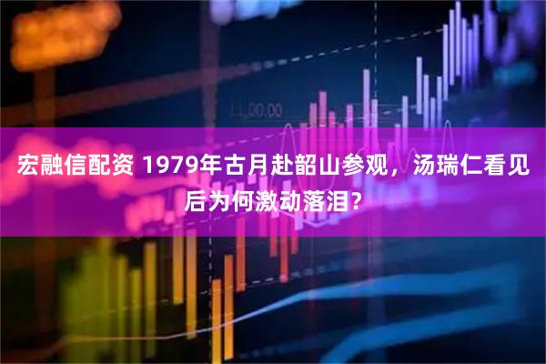 宏融信配资 1979年古月赴韶山参观，汤瑞仁看见后为何激动落泪？