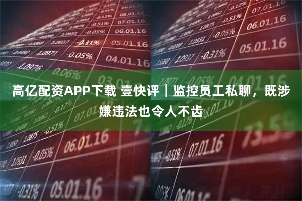 高亿配资APP下载 壹快评｜监控员工私聊，既涉嫌违法也令人不齿