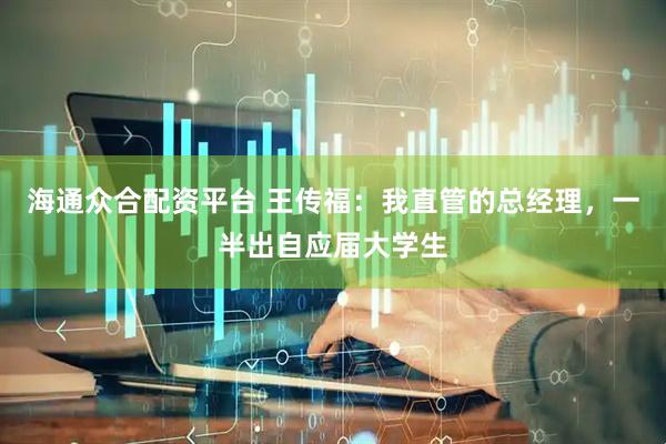 海通众合配资平台 王传福：我直管的总经理，一半出自应届大学生