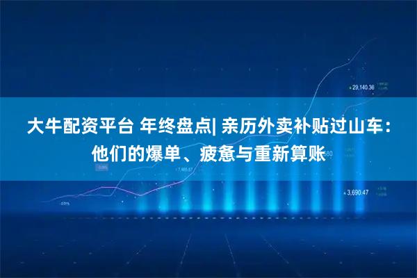 大牛配资平台 年终盘点| 亲历外卖补贴过山车：他们的爆单、疲惫与重新算账