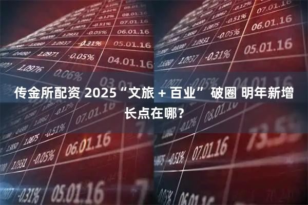 传金所配资 2025“文旅 + 百业” 破圈 明年新增长点在哪？