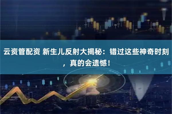 云资管配资 新生儿反射大揭秘：错过这些神奇时刻，真的会遗憾！