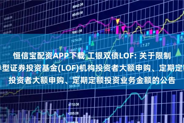 恒信宝配资APP下载 工银双债LOF: 关于限制工银瑞信双债增强债券型证券投资基金(LOF)机构投资者大额申购、定期定额投资业务金额的公告