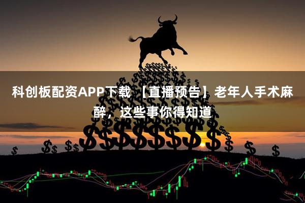 科创板配资APP下载 【直播预告】老年人手术麻醉，这些事你得知道