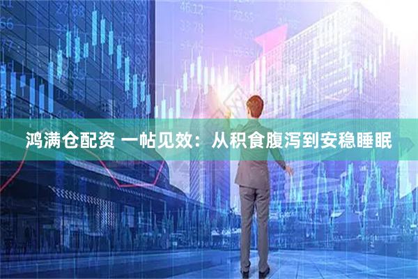 鸿满仓配资 一帖见效：从积食腹泻到安稳睡眠
