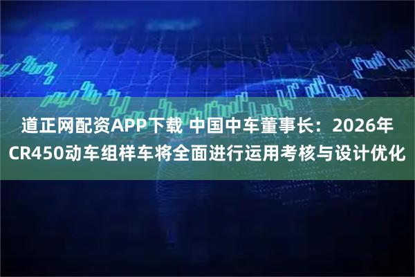 道正网配资APP下载 中国中车董事长：2026年CR450动车组样车将全面进行运用考核与设计优化