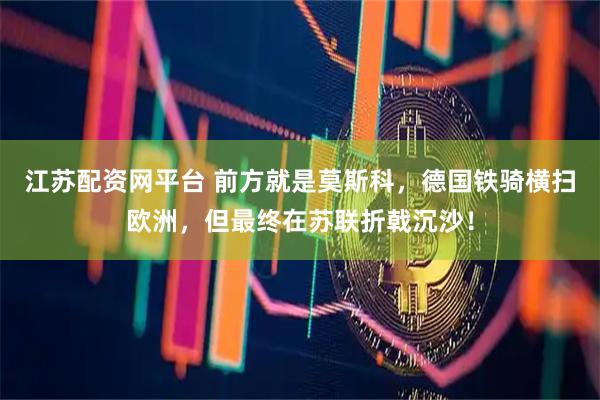 江苏配资网平台 前方就是莫斯科，德国铁骑横扫欧洲，但最终在苏联折戟沉沙！