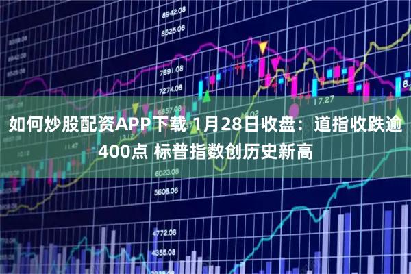 如何炒股配资APP下载 1月28日收盘：道指收跌逾400点 标普指数创历史新高