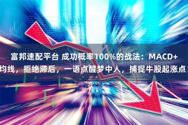 富邦速配平台 成功概率100%的战法：MACD+均线，拒绝滞后，一语点醒梦中人，捕捉牛股起涨点！