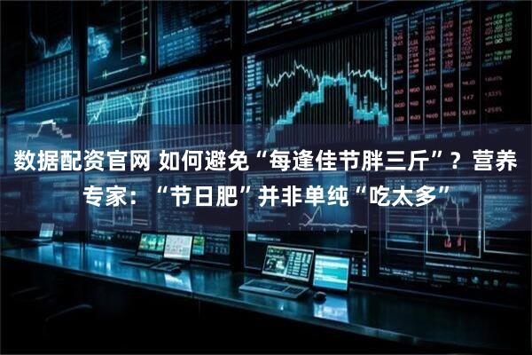 数据配资官网 如何避免“每逢佳节胖三斤”？营养专家：“节日肥”并非单纯“吃太多”