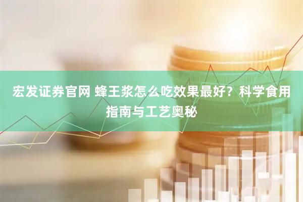 宏发证券官网 蜂王浆怎么吃效果最好？科学食用指南与工艺奥秘