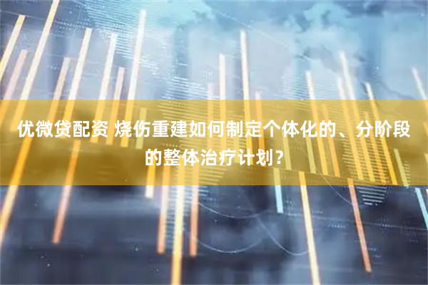 优微贷配资 烧伤重建如何制定个体化的、分阶段的整体治疗计划？