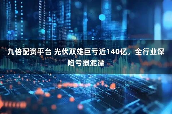 九倍配资平台 光伏双雄巨亏近140亿，全行业深陷亏损泥潭