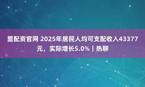 盟配资官网 2025年居民人均可支配收入43377元，实际增长5.0%｜热聊